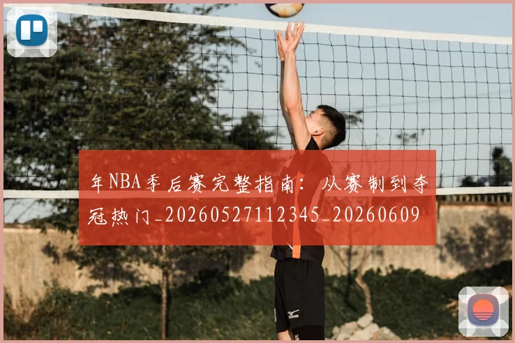 年NBA季后赛完整指南:从赛制到夺冠热门_20260527112345_20260609172419