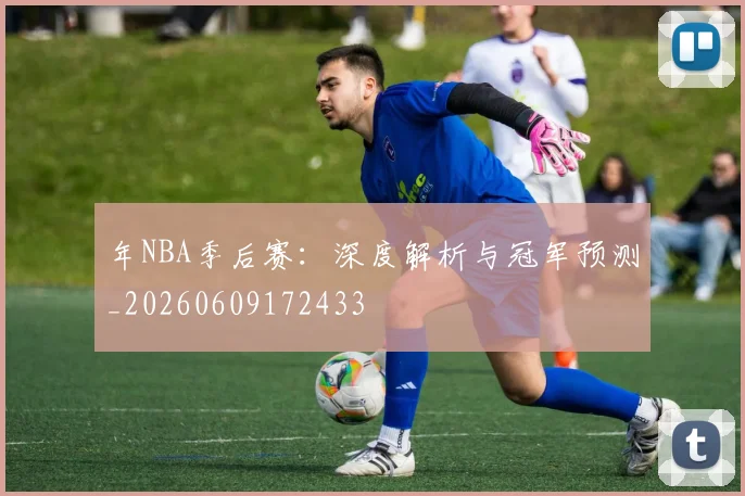 年NBA季后赛:深度解析与冠军预测_20260609172433