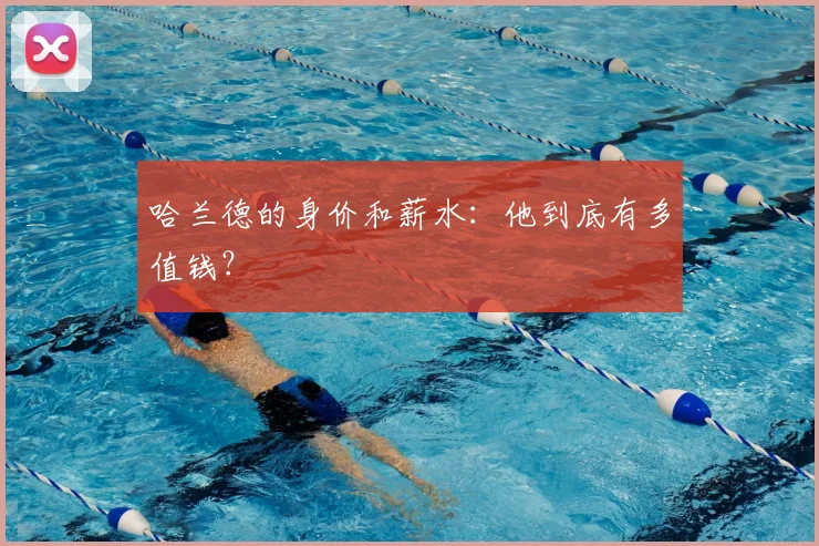 哈兰德的身价和薪水:他到底有多值钱?