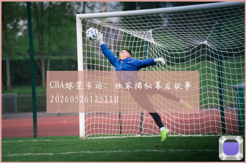 CBA球星专访:独家揭秘幕后故事_20260526125110