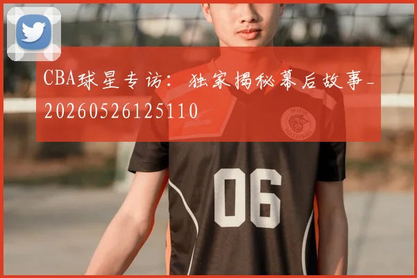 CBA球星专访：独家揭秘幕后故事_20260526125110