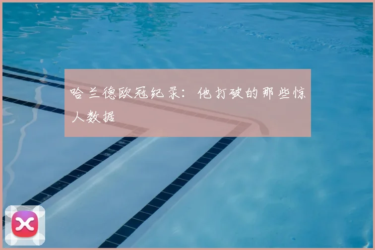 哈兰德欧冠纪录:他打破的那些惊人数据