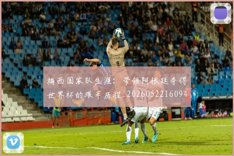 梅西国家队生涯：带领阿根廷夺得世界杯的艰辛历程_20260522160942