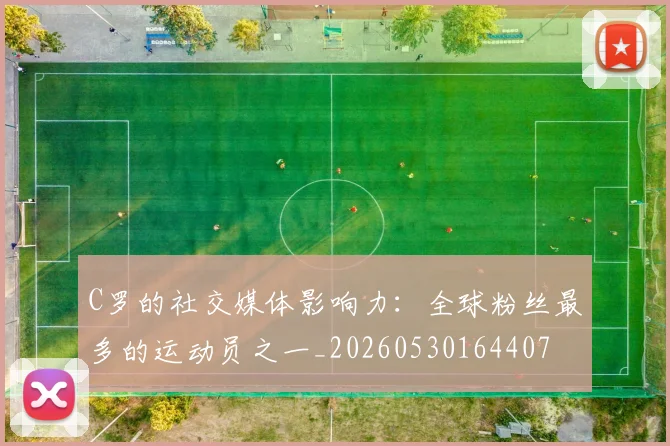 C罗的社交媒体影响力:全球粉丝最多的运动员之一_20260530164407