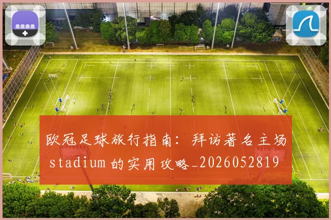 欧冠足球旅行指南:拜访著名主场 stadium 的实用攻略_20260528193350