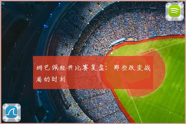 姆巴佩经典比赛复盘:那些改变战局的时刻