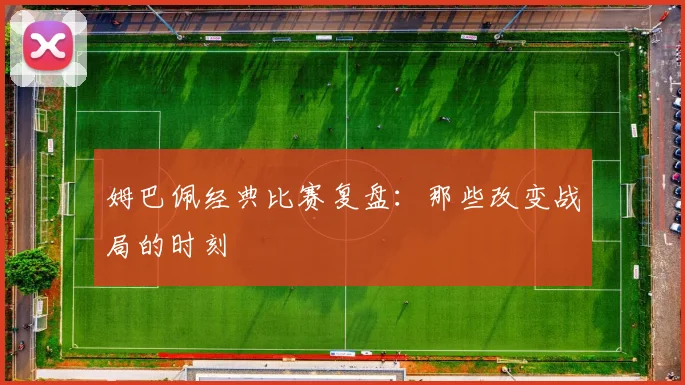 姆巴佩经典比赛复盘:那些改变战局的时刻