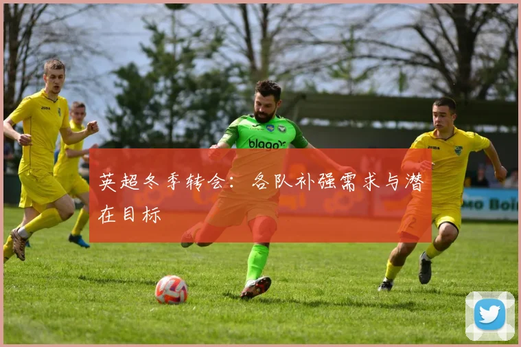 英超冬季转会：各队补强需求与潜在目标