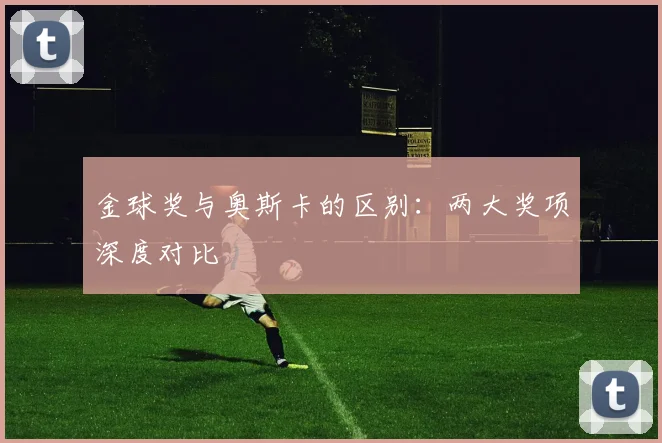 金球奖与奥斯卡的区别:两大奖项深度对比