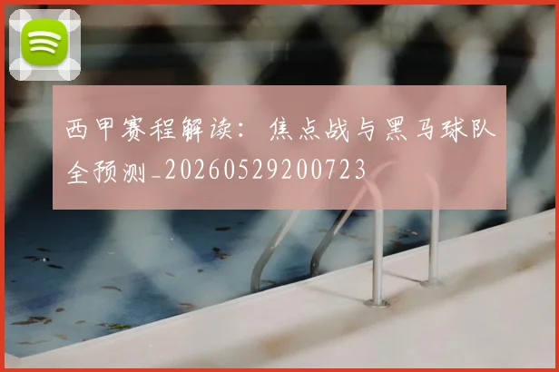 西甲赛程解读：焦点战与黑马球队全预测_20260529200723