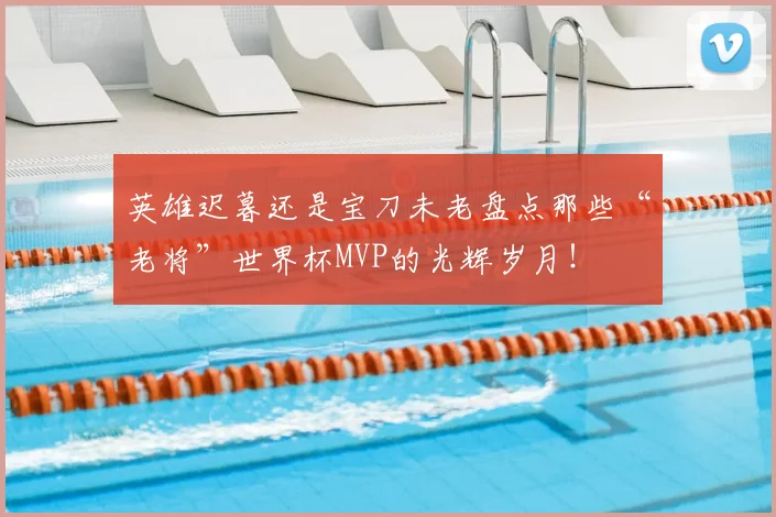 英雄迟暮还是宝刀未老盘点那些“老将”世界杯MVP的光辉岁月！