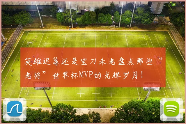 英雄迟暮还是宝刀未老盘点那些“老将”世界杯MVP的光辉岁月！