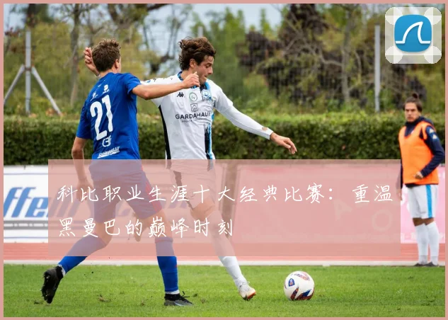 科比职业生涯十大经典比赛:重温黑曼巴的巅峰时刻
