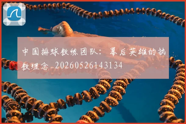中国排球教练团队：幕后英雄的执教理念_20260526143134