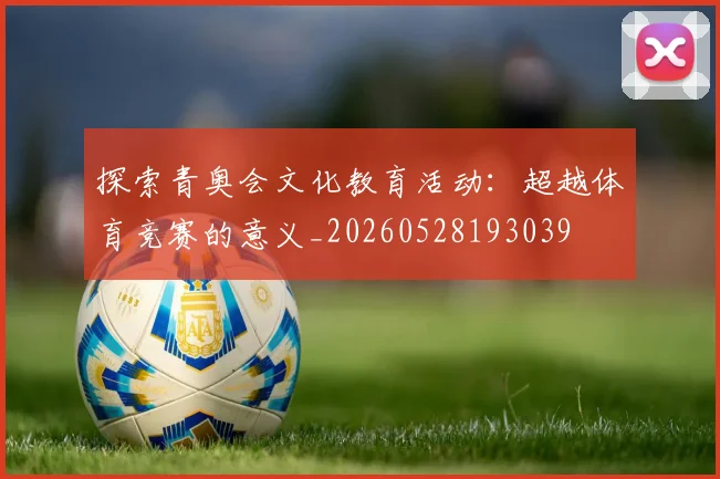 探索青奥会文化教育活动:超越体育竞赛的意义_20260528193039