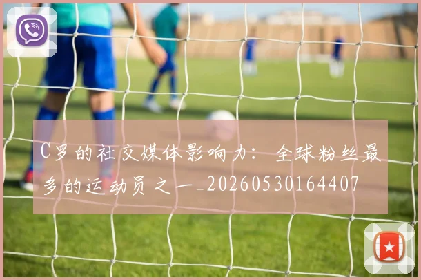 C罗的社交媒体影响力:全球粉丝最多的运动员之一_20260530164407