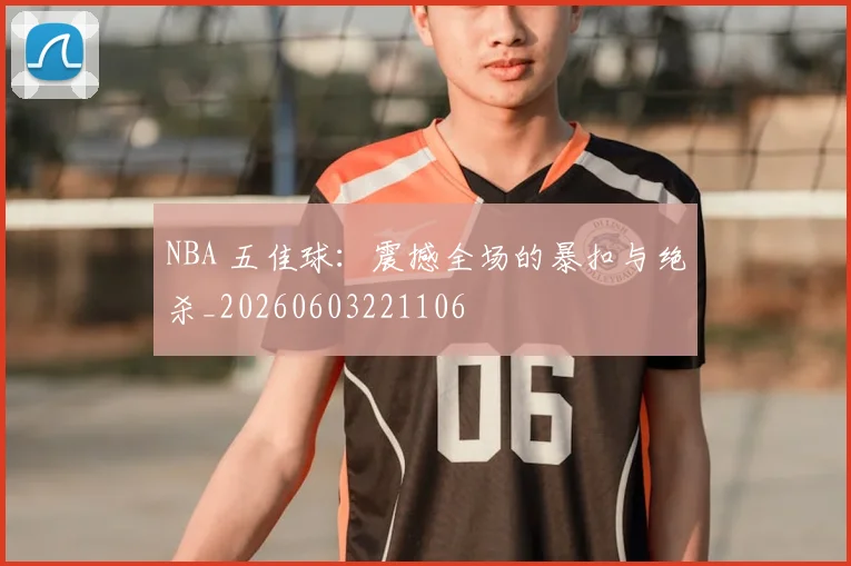 NBA 五佳球:震撼全场的暴扣与绝杀_20260603221106