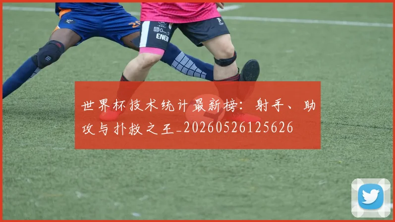 世界杯技术统计最新榜：射手、助攻与扑救之王_20260526125626