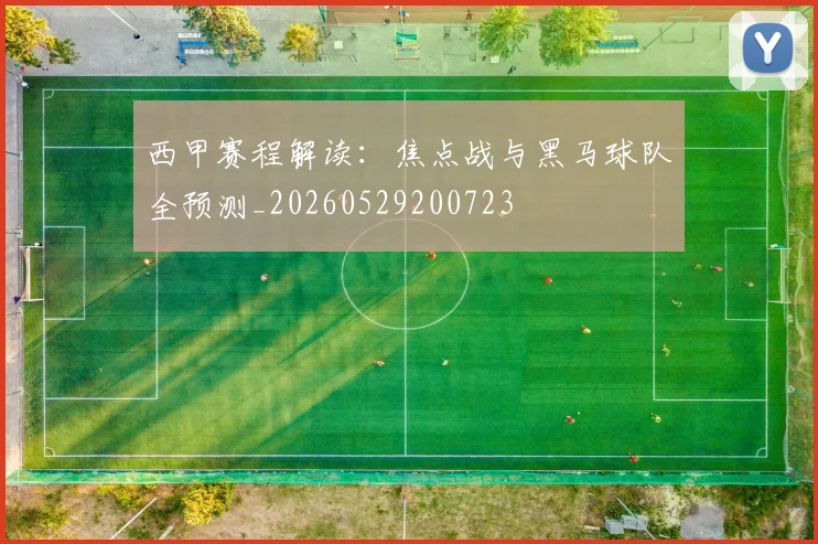 西甲赛程解读:焦点战与黑马球队全预测_20260529200723