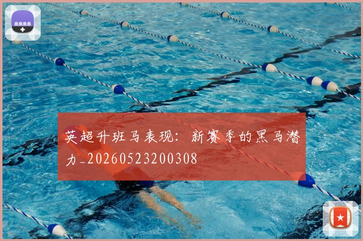 英超升班马表现：新赛季的黑马潜力_20260523200308