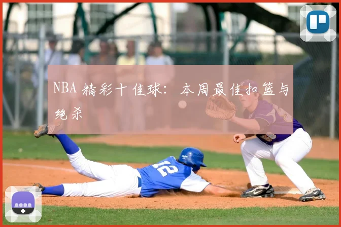 NBA 精彩十佳球:本周最佳扣篮与绝杀