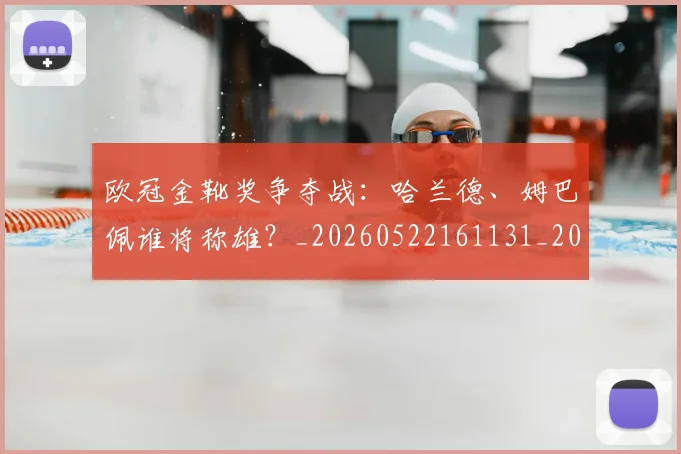 欧冠金靴奖争夺战:哈兰德、姆巴佩谁将称雄?_20260522161131_20260609230820