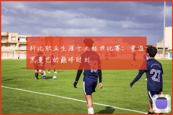 科比职业生涯十大经典比赛:重温黑曼巴的巅峰时刻